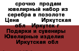 срочно  продам ювелирный набор из серебра в позолоте › Цена ­ 3 000 - Иркутская обл., Иркутск г. Подарки и сувениры » Ювелирные изделия   . Иркутская обл.